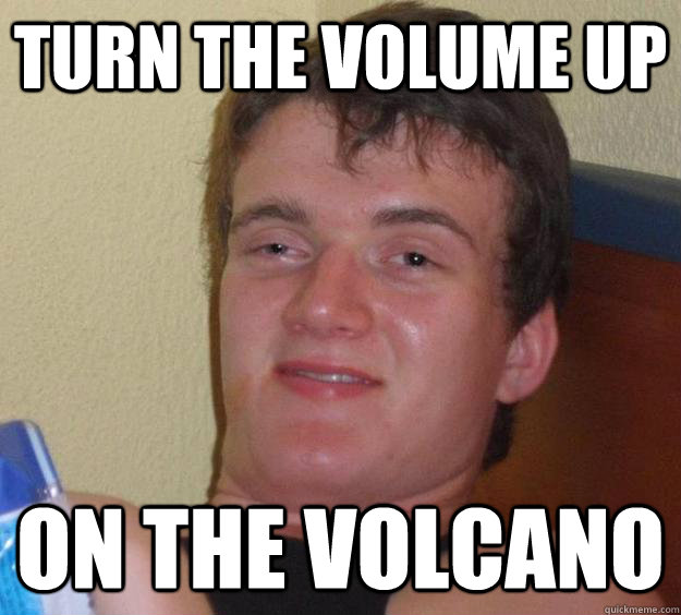 turn the volume up on the volcano  10 Guy