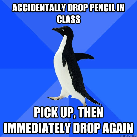 accidentally drop pencil in class pick up, then immediately drop again - accidentally drop pencil in class pick up, then immediately drop again  Socially Awkward Penguin