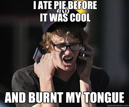 I ate pie before
it was cool and burnt my tongue  Sad Hipster