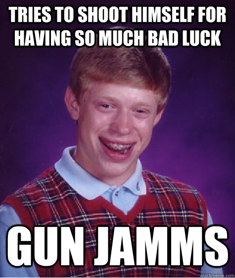 Tries to shoot himself for having so much bad luck Gun jamms  Bad Luck Brian