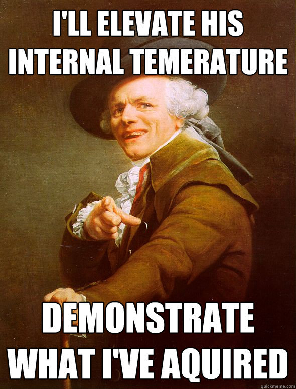 i'll elevate his internal temerature demonstrate what i've aquired  Joseph Ducreux