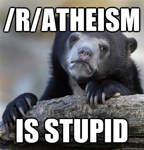 /r/atheism is stupid - /r/atheism is stupid  Confession Bear