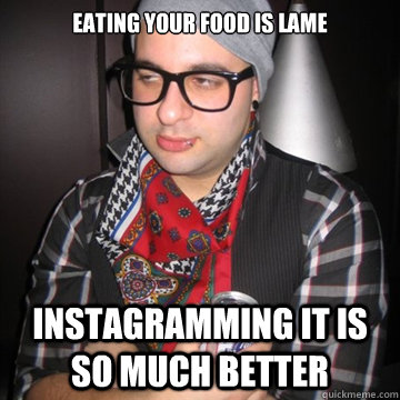 eating your food is lame instagramming it is so much better  Oblivious Hipster