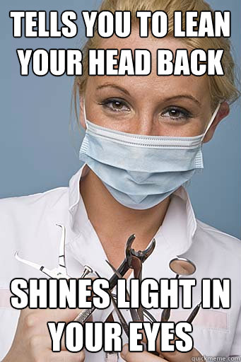 Tells you to lean your head back Shines light in your eyes  Scumbag Dentist