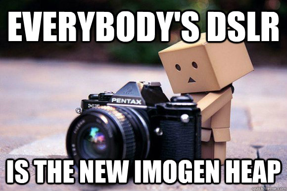 Everybody's dslr is the new imogen heap  is the new imogen heap