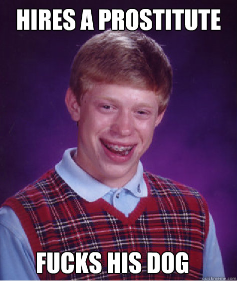 Hires a prostitute    fucks his dog  Bad Luck Brian