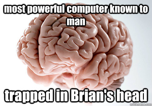 most powerful computer known to man trapped in Brian's head   Scumbag Brain