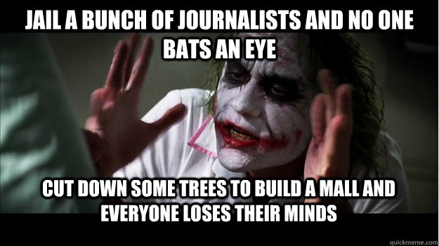 jail a bunch of journalists and no one bats an eye cut down some trees to build a mall and everyone loses their minds  Joker Mind Loss