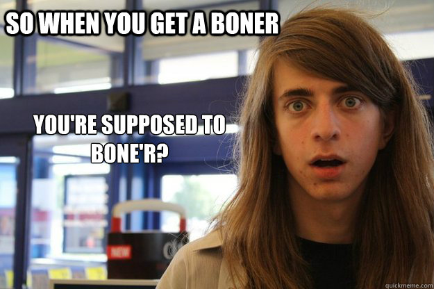 So when you get a boner You're supposed to bone'r?  