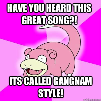 its called gangnam style! have you heard this great song?!  Slowpoke