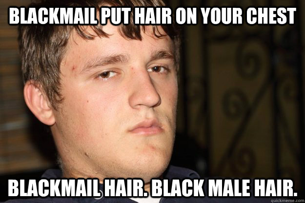 blackmail put hair on your chest blackmail hair. black male hair.  Cifellian Logic