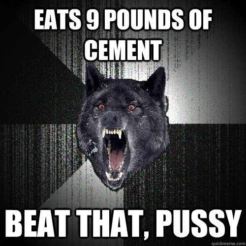 EATS 9 POUNDS OF CEMENT BEAT THAT, PUSSY  Insanity Wolf