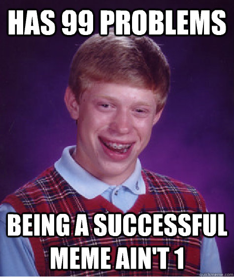 Has 99 problems Being a successful meme ain't 1 - Has 99 problems Being a successful meme ain't 1  Bad Luck Brian