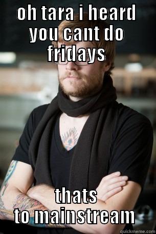 OH TARA I HEARD YOU CANT DO FRIDAYS THATS TO MAINSTREAM  Hipster Barista