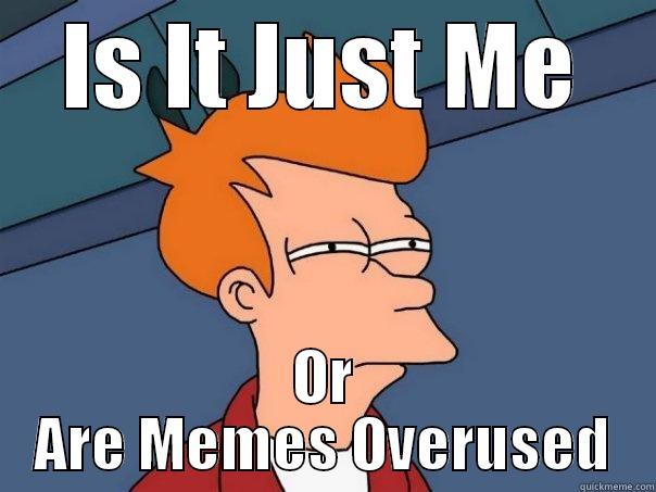 Or Are Memes Overused - IS IT JUST ME OR ARE MEMES OVERUSED Futurama Fry