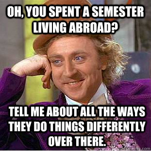 Oh, you spent a semester living abroad? Tell me about all the ways they do things differently over there.   Condescending Wonka