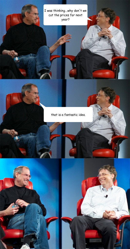 I was thinking...why don't we cut the prices for next year? that is a fantastic idea.  Steve Jobs vs Bill Gates