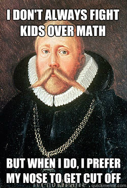 I don't always fight kids over math But when I do, I prefer my nose to get cut off  Tycho Brahe