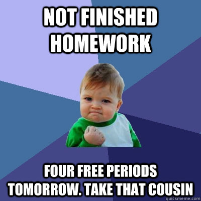 Not finished homework four free periods tomorrow. Take that cousin  Success Kid