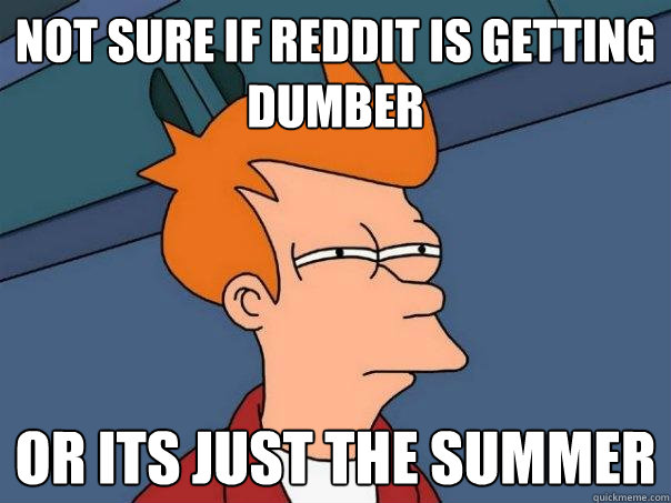 Not sure if reddit is getting dumber or its just the summer  Futurama Fry