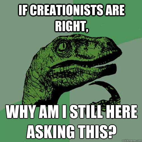 If creationists are right, why am I still here asking this?
  Philosoraptor