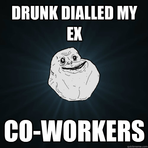 Drunk Dialled My Ex Co-Workers  Forever Alone