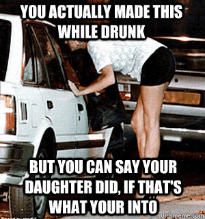 You actually made this while drunk but you can say your daughter did, if that's what your into  Karma Whore