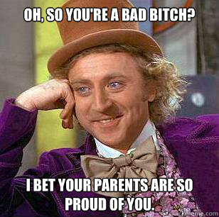 Oh, so you're a bad bitch?  I bet your parents are so proud of you.  Condescending Wonka