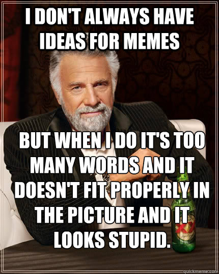 I don't always have ideas for memes but when I do it's too many words and it doesn't fit properly in the picture and it looks stupid.  The Most Interesting Man In The World