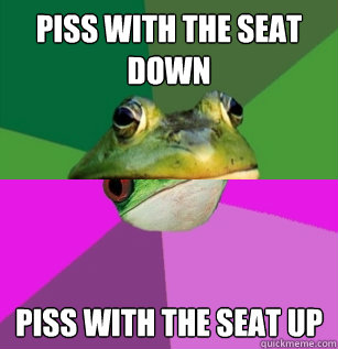 Piss with the seat down piss with the seat up  Foul Bachelorette Frog