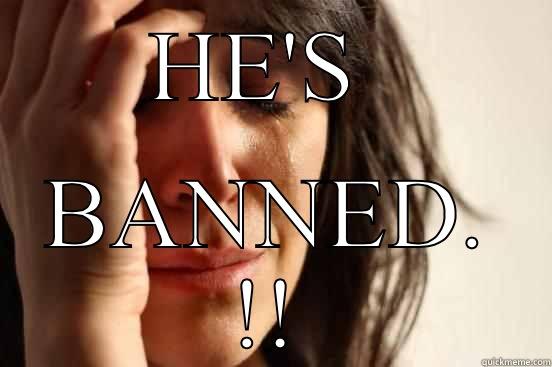 HE'S  BANNED. !! First World Problems