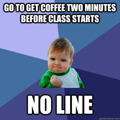 Go to get coffee two minutes before class starts No line  Success Kid