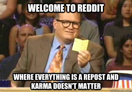 Welcome to Reddit Where everything is a repost and karma doesn't matter  Whose Line