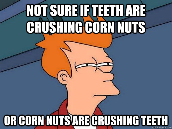 Not sure if teeth are crushing corn nuts Or corn nuts are crushing teeth  Futurama Fry