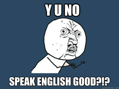 y u no speak english good?!?  Y U No