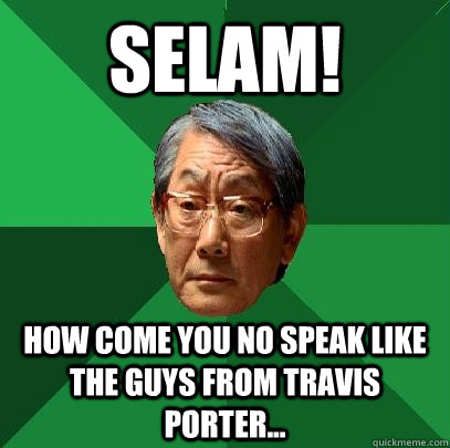 Selam! how come you no speak like the guys from Travis Porter...  High Expectations Asian Father