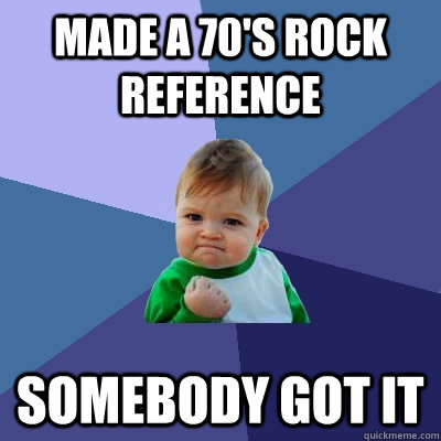 Made a 70's Rock Reference Somebody got it  Success Kid