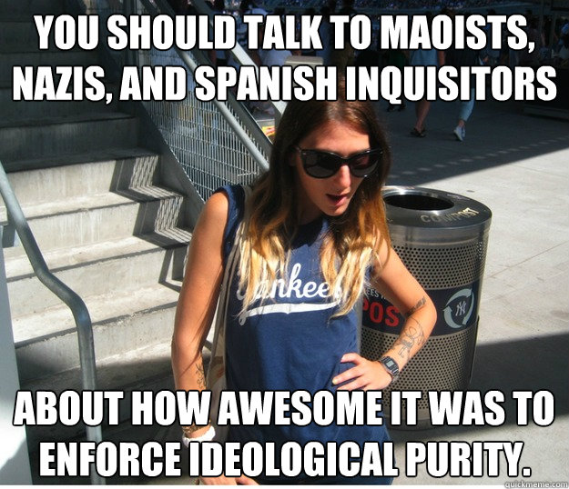 You should talk to Maoists, Nazis, and Spanish inquisitors  about how awesome it was to enforce ideological purity.   