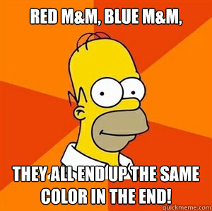 Red M&M, Blue M&M,  They all end up the same color in the end!  Advice Homer