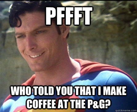 PFFFT WHO TOLD YOU THAT I MAKE COFFEE AT THE P&G?  Condescending Superman