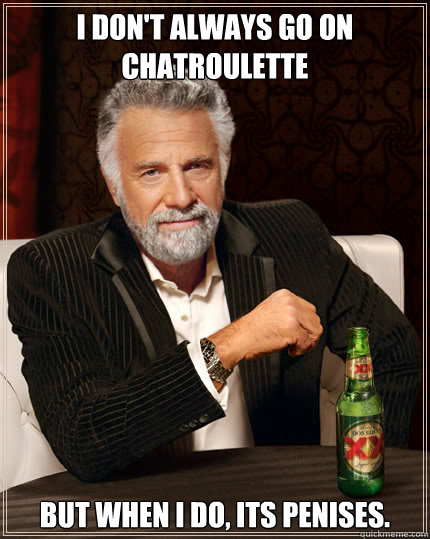 I don't always go on Chatroulette BUT WHEN I DO, Its penises.  Dos Equis man