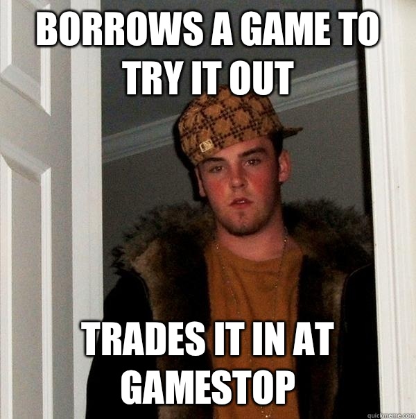 Borrows a game to try it out Trades it in at GameStop   Scumbag Steve