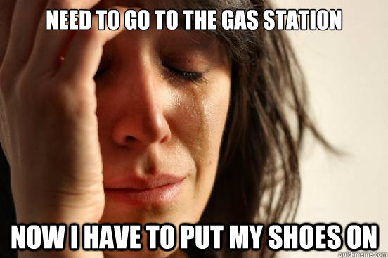 Need to go to the gas station Now I have to put my shoes on  First World Problems