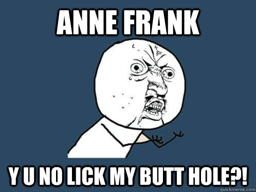 anne frank y u no lick my butt hole?!  Y U No