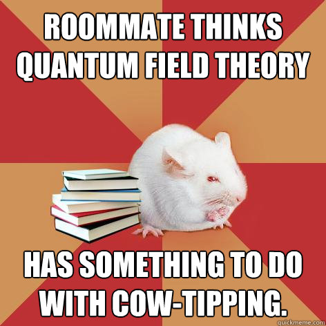 Roommate thinks Quantum Field Theory has something to do with cow-tipping.  Science Major Mouse