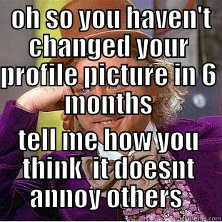 oh so you haven't changed your profile picture in 6 months -  OH SO YOU HAVEN'T CHANGED YOUR PROFILE PICTURE IN 6 MONTHS TELL ME HOW YOU THINK  IT DOESNT ANNOY OTHERS  Condescending Wonka