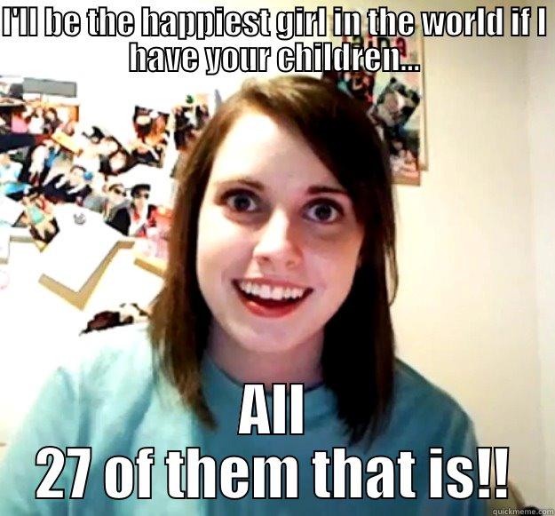 Happiest girl in the world!! - I'LL BE THE HAPPIEST GIRL IN THE WORLD IF I HAVE YOUR CHILDREN... ALL 27 OF THEM THAT IS!! Overly Attached Girlfriend