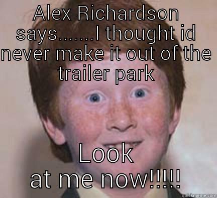 ALEX RICHARDSON SAYS.......I THOUGHT ID NEVER MAKE IT OUT OF THE TRAILER PARK LOOK AT ME NOW!!!!! Over Confident Ginger