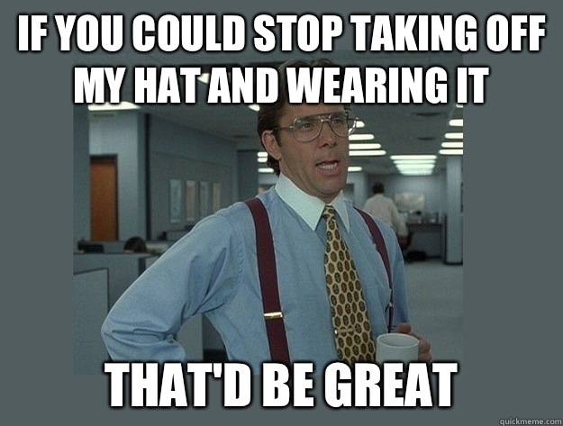 If you could stop taking off my hat and wearing it That'd be great - If you could stop taking off my hat and wearing it That'd be great  Office Space Lumbergh