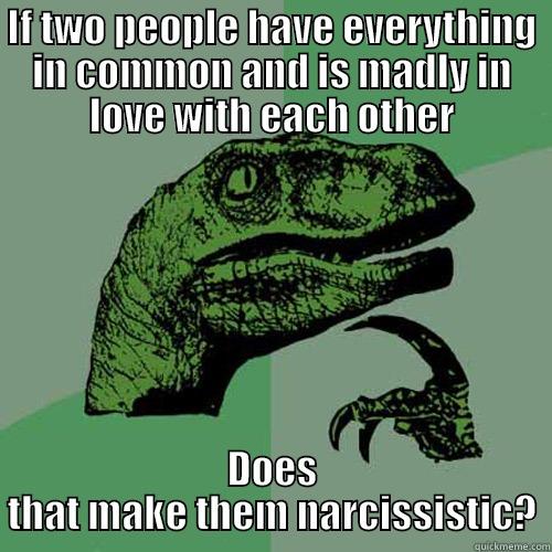 IF TWO PEOPLE HAVE EVERYTHING IN COMMON AND IS MADLY IN LOVE WITH EACH OTHER DOES THAT MAKE THEM NARCISSISTIC? Philosoraptor